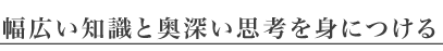 幅広い知識と奥深い思考を身につける